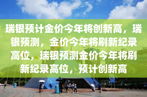 瑞银预计金价今年将创新高，瑞银预测，金价今年将刷新纪录高位，瑞银预测金价今年将刷新纪录高位，预计创新高