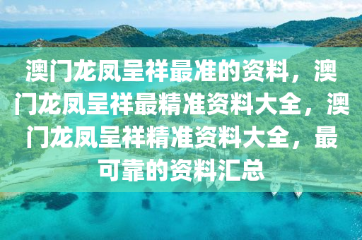 澳门龙凤呈祥最准的资料，澳门龙凤呈祥最精准资料大全，澳门龙凤呈祥精准资料大全，最可靠的资料汇总