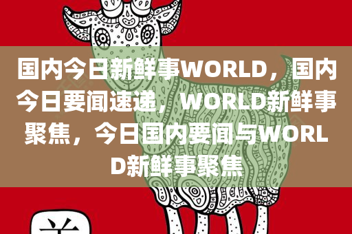 国内今日新鲜事WORLD，国内今日要闻速递，WORLD新鲜事聚焦，今日国内要闻与WORLD新鲜事聚焦