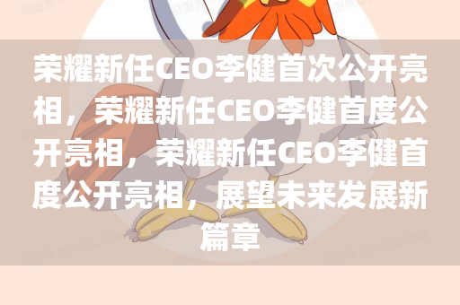 荣耀新任CEO李健首次公开亮相，荣耀新任CEO李健首度公开亮相，荣耀新任CEO李健首度公开亮相，展望未来发展新篇章