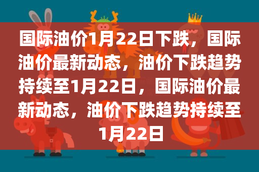 国际油价1月22日下跌，国际油价最新动态，油价下跌趋势持续至1月22日，国际油价最新动态，油价下跌趋势持续至1月22日