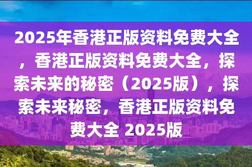 2025年香港正版资料免费大全，香港正版资料免费大全，探索未来的秘密（2025版），探索未来秘密，香港正版资料免费大全 2025版