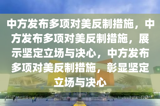 中方发布多项对美反制措施，中方发布多项对美反制措施，展示坚定立场与决心，中方发布多项对美反制措施，彰显坚定立场与决心