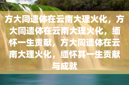 方大同遗体在云南大理火化，方大同遗体在云南大理火化，缅怀一生贡献，方大同遗体在云南大理火化，缅怀其一生贡献与成就