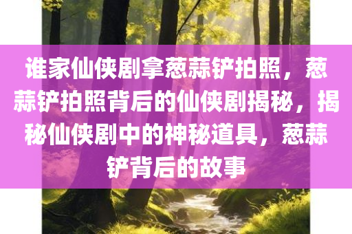 谁家仙侠剧拿葱蒜铲拍照