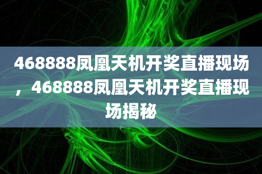 468888凤凰天机开奖直播现场，468888凤凰天机开奖直播现场揭秘