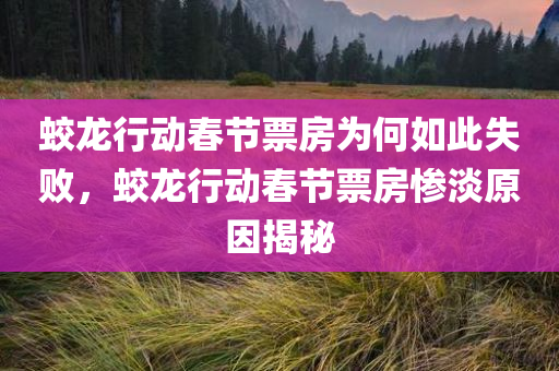 蛟龙行动春节票房为何如此失败，蛟龙行动春节票房惨淡原因揭秘