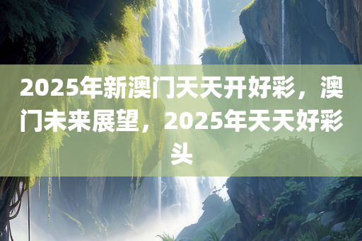 2025年新澳门天天开好彩，澳门未来展望，2025年天天好彩头