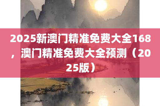 2025新澳门精准免费大全168，澳门精准免费大全预测（2025版）