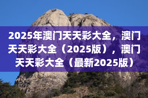 2025年澳门天天彩大全，澳门天天彩大全（2025版），澳门天天彩大全（最新2025版）