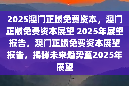 2025澳门正版免费资本，澳门正版免费资本展望 2025年展望报告，澳门正版免费资本展望报告，揭秘未来趋势至2025年展望