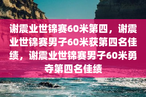 谢震业世锦赛60米第四，谢震业世锦赛男子60米获第四名佳绩，谢震业世锦赛男子60米勇夺第四名佳绩