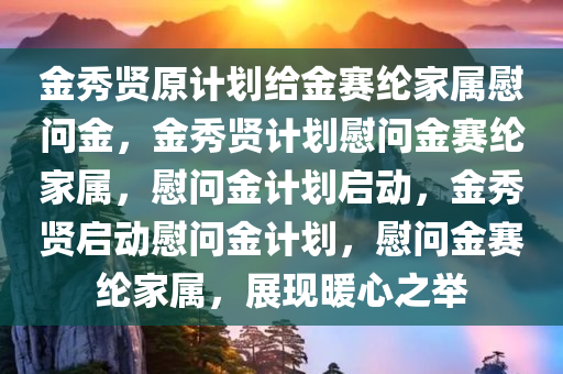 金秀贤原计划给金赛纶家属慰问金，金秀贤计划慰问金赛纶家属，慰问金计划启动，金秀贤启动慰问金计划，慰问金赛纶家属，展现暖心之举