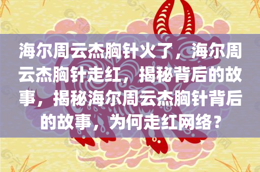 海尔周云杰胸针火了，海尔周云杰胸针走红，揭秘背后的故事，揭秘海尔周云杰胸针背后的故事，为何走红网络？