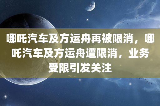 哪吒汽车及方运舟再被限消，哪吒汽车及方运舟遭限消，业务受限引发关注