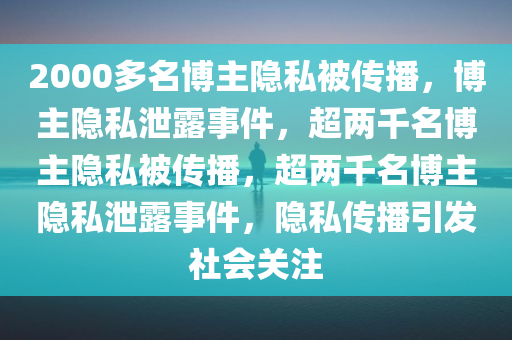 2000多名博主隐私被传播，博主隐私泄露事件，超两千名博主隐私被传播，超两千名博主隐私泄露事件，隐私传播引发社会关注