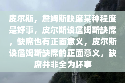 皮尔斯，詹姆斯缺席某种程度是好事，皮尔斯谈詹姆斯缺席，缺席也有正面意义，皮尔斯谈詹姆斯缺席的正面意义，缺席并非全为坏事