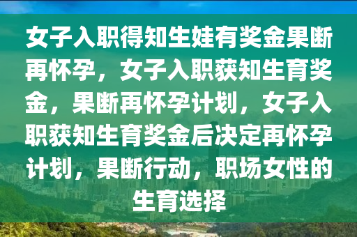 女子入职得知生娃有奖金果断再怀孕，女子入职获知生育奖金，果断再怀孕计划，女子入职获知生育奖金后决定再怀孕计划，果断行动，职场女性的生育选择