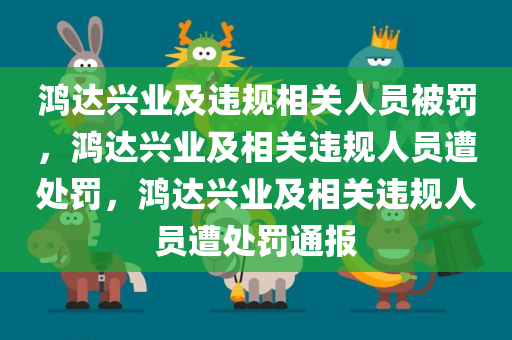 鸿达兴业及违规相关人员被罚，鸿达兴业及相关违规人员遭处罚，鸿达兴业及相关违规人员遭处罚通报