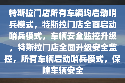 特斯拉门店所有车辆均启动哨兵模式，特斯拉门店全面启动哨兵模式，车辆安全监控升级，特斯拉门店全面升级安全监控，所有车辆启动哨兵模式，保障车辆安全