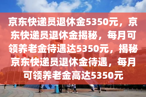 京东快递员退休金5350元