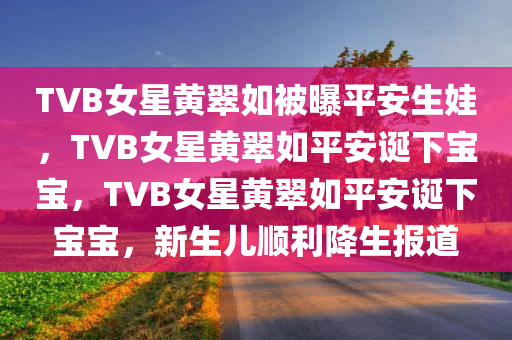 TVB女星黄翠如被曝平安生娃，TVB女星黄翠如平安诞下宝宝，TVB女星黄翠如平安诞下宝宝，新生儿顺利降生报道