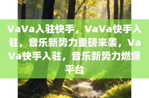 VaVa入驻快手，VaVa快手入驻，音乐新势力重磅来袭，VaVa快手入驻，音乐新势力燃爆平台