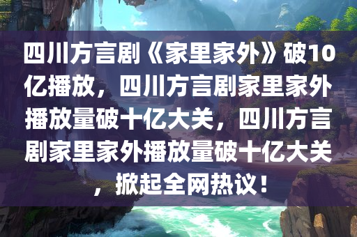 四川方言剧《家里家外》破10亿播放，四川方言剧家里家外播放量破十亿大关，四川方言剧家里家外播放量破十亿大关，掀起全网热议！