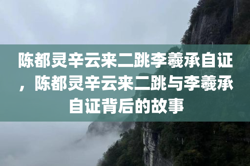 陈都灵辛云来二跳李羲承自证，陈都灵辛云来二跳与李羲承自证背后的故事