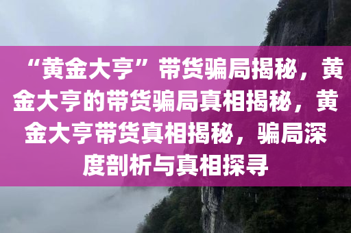 “黄金大亨”带货骗局揭秘，黄金大亨的带货骗局真相揭秘