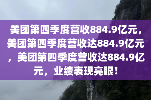 美团第四季度营收884.9亿元，美团第四季度营收达884.9亿元，美团第四季度营收达884.9亿元，业绩表现亮眼！