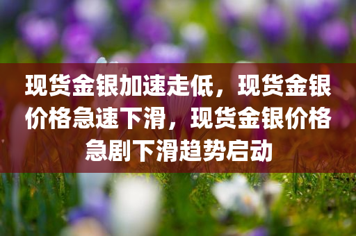 现货金银加速走低，现货金银价格急速下滑，现货金银价格急剧下滑趋势启动