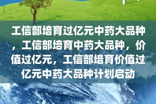 工信部培育过亿元中药大品种，工信部培育中药大品种，价值过亿元，工信部培育价值过亿元中药大品种计划启动