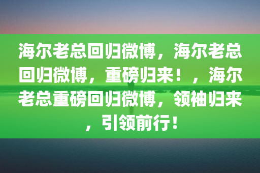 海尔老总回归微博，海尔老总回归微博，重磅归来！，海尔老总重磅回归微博，领袖归来，引领前行！