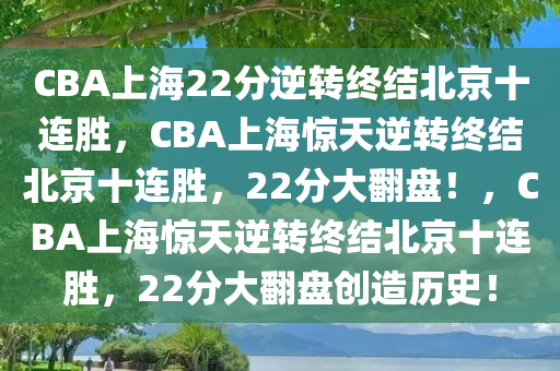 CBA上海22分逆转终结北京十连胜，CBA上海惊天逆转终结北京十连胜，22分大翻盘！，CBA上海惊天逆转终结北京十连胜，22分大翻盘创造历史！