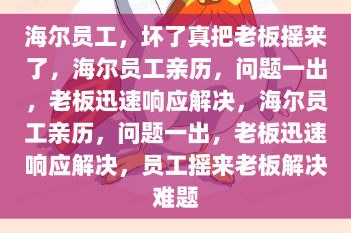 海尔员工，坏了真把老板摇来了，海尔员工亲历，问题一出，老板迅速响应解决，海尔员工亲历，问题一出，老板迅速响应解决，员工摇来老板解决难题