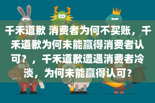 千禾道歉 消费者为何不买账，千禾道歉为何未能赢得消费者认可？，千禾道歉遭遇消费者冷淡，为何未能赢得认可？