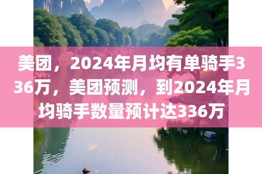 美团，2024年月均有单骑手336万，美团预测，到2024年月均骑手数量预计达336万