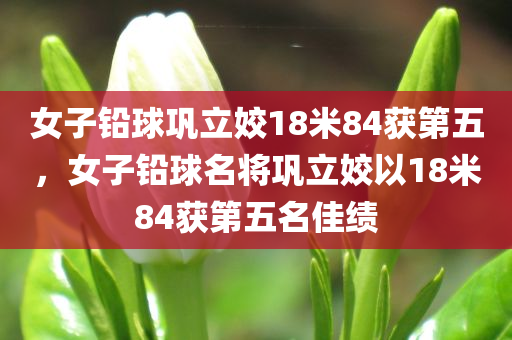 女子铅球巩立姣18米84获第五，女子铅球名将巩立姣以18米84获第五名佳绩