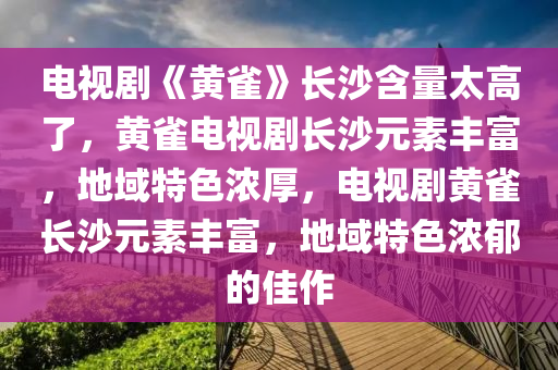 电视剧《黄雀》长沙含量太高了，黄雀电视剧长沙元素丰富，地域特色浓厚，电视剧黄雀长沙元素丰富，地域特色浓郁的佳作