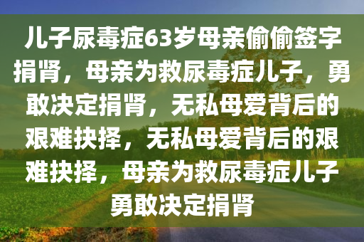 儿子尿毒症63岁母亲偷偷签字捐肾