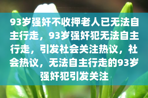 93岁强奸不收押老人已无法自主行走，93岁强奸犯无法自主行走，引发社会关注热议，社会热议，无法自主行走的93岁强奸犯引发关注