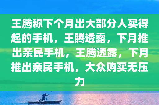 王腾称下个月出大部分人买得起的手机，王腾透露，下月推出亲民手机，王腾透露，下月推出亲民手机，大众购买无压力