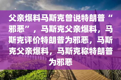 父亲爆料马斯克曾说特朗普“邪恶”，马斯克父亲爆料，马斯克评价特朗普为邪恶，马斯克父亲爆料，马斯克称特朗普为邪恶