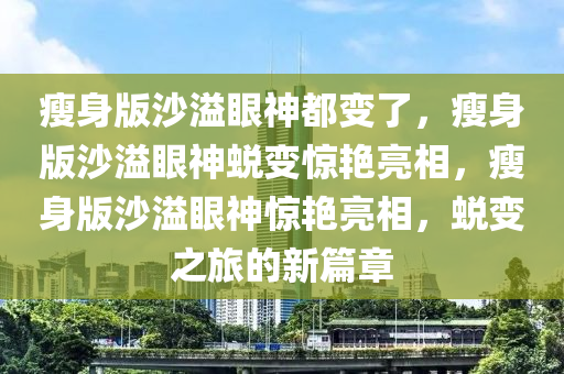 瘦身版沙溢眼神都变了，瘦身版沙溢眼神蜕变惊艳亮相，瘦身版沙溢眼神惊艳亮相，蜕变之旅的新篇章