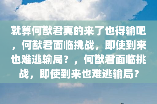 就算何猷君真的来了也得输吧，何猷君面临挑战，即使到来也难逃输局？，何猷君面临挑战，即使到来也难逃输局？