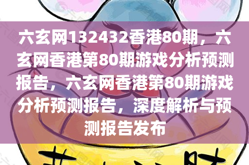 六玄网132432香港80期，六玄网香港第80期游戏分析预测报告，六玄网香港第80期游戏分析预测报告，深度解析与预测报告发布