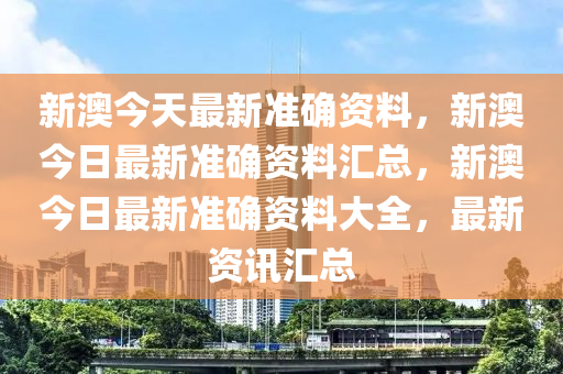 新澳今天最新准确资料，新澳今日最新准确资料汇总，新澳今日最新准确资料大全，最新资讯汇总