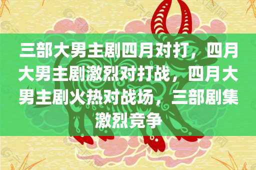 三部大男主剧四月对打，四月大男主剧激烈对打战，四月大男主剧火热对战场，三部剧集激烈竞争