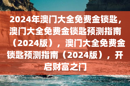 2024年澳门大全免费金锁匙，澳门大全免费金锁匙预测指南（2024版），澳门大全免费金锁匙预测指南（2024版），开启财富之门